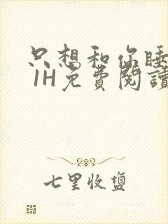 只想和你睡1V 1H免费阅读