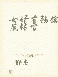 女婿有劲枪枪到底林雪