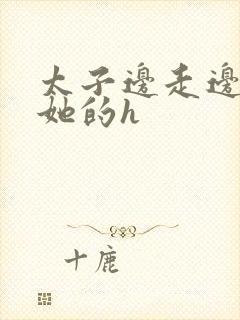 太子边走边挺进她的h