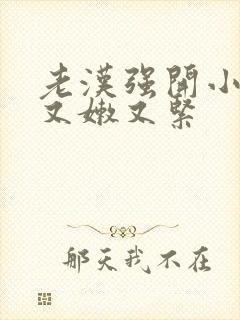 老汉强开小嫩苞又嫩又紧