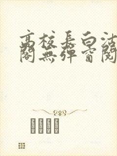 高校长白沽笔趣阁无弹窗阅读