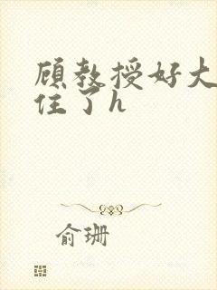 顾教授好大含不住了h