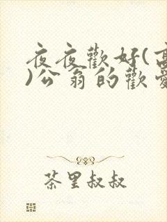 夜夜欢好(高h)公翁的欢爱h