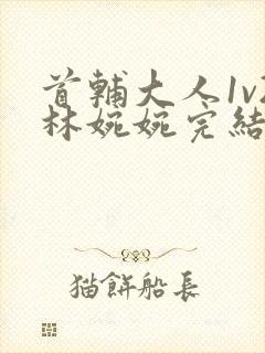 首辅大人1v2林婉婉完结了吗