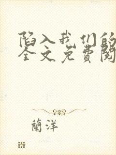 陷入我们的热恋全文免费阅读