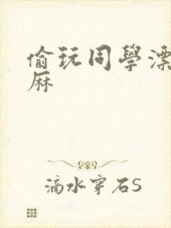 偷玩同学漂亮麻麻