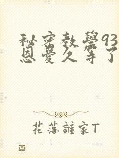 秘密教学93话恩爱久等了免费阅读