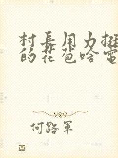 村长用力挺进她的花苞啥电视