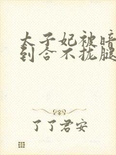 太子妃被暗卫C到合不拢腿