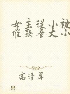 女主从小被秘药催熟养大小说