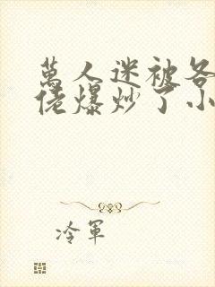 万人迷被各路大佬爆炒了小说