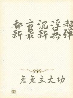 都市沉浮超前更新最新无弹窗