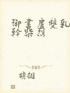 御书房双乳晃动干柴烈