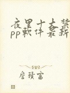 夜里十大禁用app软件最新章节