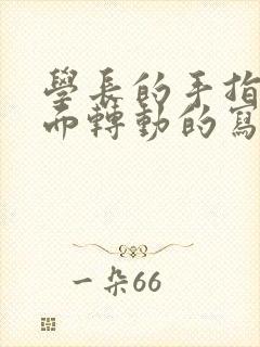 学长的手指在里面转动的写作业