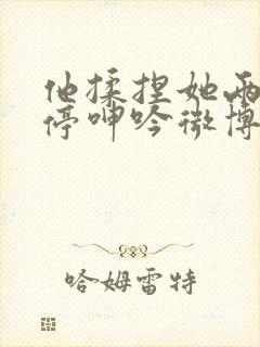 他揉捏她两乳不停呻吟微博