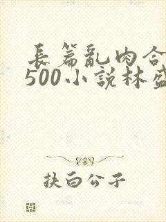 长篇乱肉合集乱500小说林盛