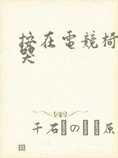 按在电竞椅上c哭