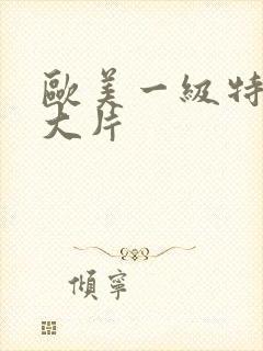 欧美一级特黄a大片