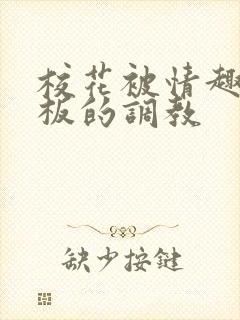 校花被情趣店老板的调教