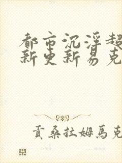 都市沉浮超前最新更新易克1