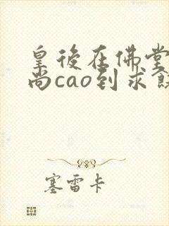 皇后在佛堂被和尚cao到求饶