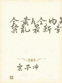 全黄h全肉短篇禁乱最新章节