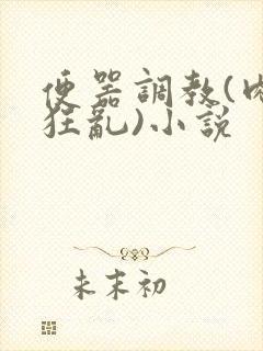 便器调教(肉体狂乱)小说