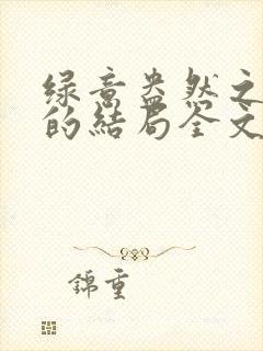 绿意盎然之小东的结局全文笔趣阁在线阅读