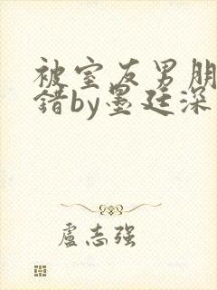 被室友男朋友认错by墨廷深 小说