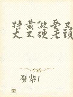 特黄做受又粗又大又硬老头
