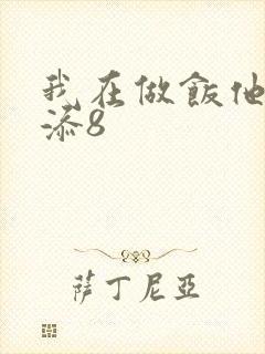 我在做饭他在下添8