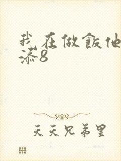我在做饭他在下添8