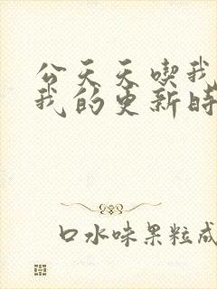 公天天吃我奶躁我的更新时间