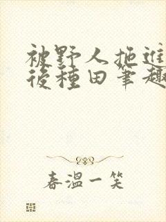 被野人拖进山洞后种田笔趣阁