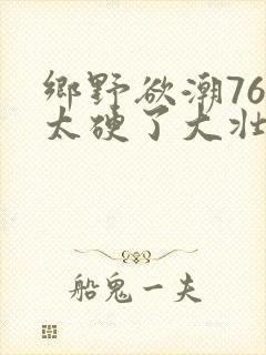 乡野欲潮76章太硬了大壮下载