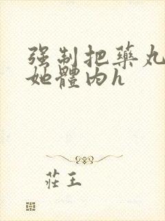 强制把药丸推进她体内h