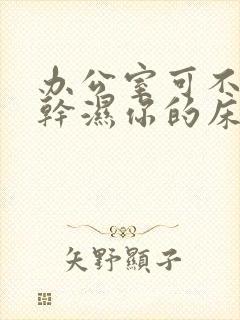 办公室可不可以干湿你的床垫