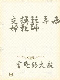 交换玩弄两个美妇教师