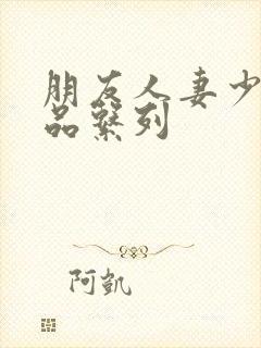 朋友人妻少妇精品系列