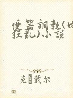 便器调教(肉体狂乱)小说