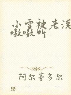 小雪被老汉玩得嗷嗷叫