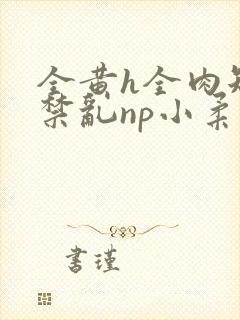全黄h全肉短篇禁乱np小柔