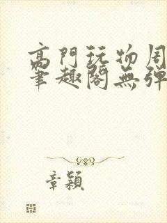 高门玩物周漫漫笔趣阁无弹窗