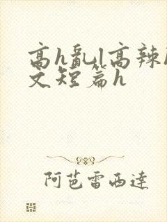 高h乱l高辣h文短篇h