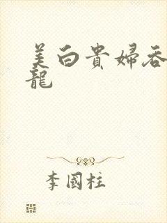 美白贵妇吞吃巨龙