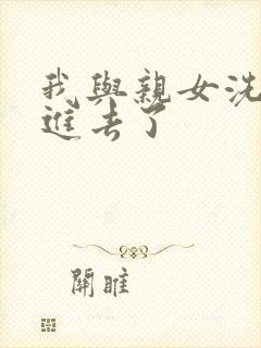 我与亲女洗澡时进去了