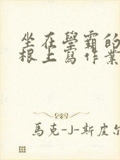 坐在学霸的大紫根上写作业