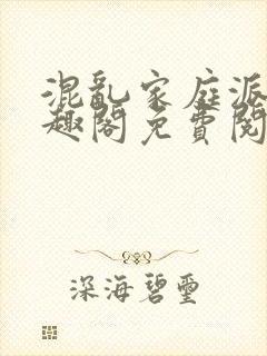 混乱家庭派对笔趣阁免费阅读全文笔趣阁