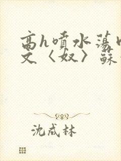 高h喷水荡肉欲文〈奴〉苏妖精